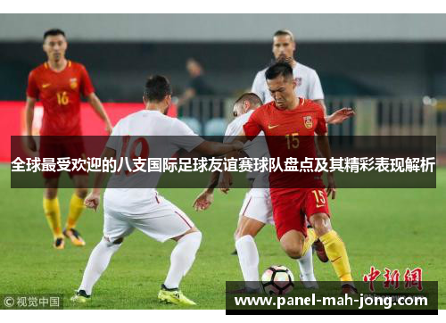全球最受欢迎的八支国际足球友谊赛球队盘点及其精彩表现解析 全球最受欢迎的八支国际足球友谊赛球队盘点及其精彩表现解析
