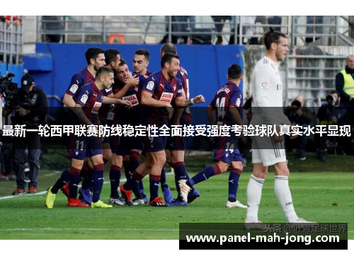 最新一轮西甲联赛防线稳定性全面接受强度考验球队真实水平显现 最新一轮西甲联赛防线稳定性全面接受强度考验球队真实水平显现