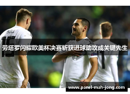 劳塔罗闪耀欧美杯决赛斩获进球助攻成关键先生