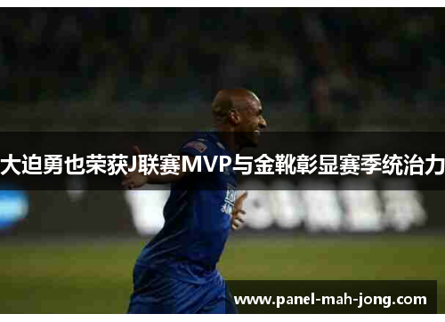 大迫勇也荣获J联赛MVP与金靴彰显赛季统治力 大迫勇也荣获J联赛MVP与金靴彰显赛季统治力
