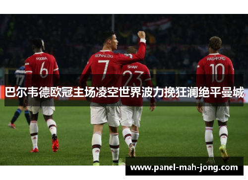 巴尔韦德欧冠主场凌空世界波力挽狂澜绝平曼城