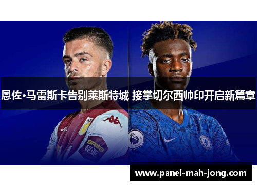 恩佐·马雷斯卡告别莱斯特城 接掌切尔西帅印开启新篇章 恩佐·马雷斯卡告别莱斯特城 接掌切尔西帅印开启新篇章