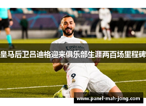 皇马后卫吕迪格迎来俱乐部生涯两百场里程碑 皇马后卫吕迪格迎来俱乐部生涯两百场里程碑