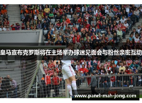 皇马宣布克罗斯将在主场举办球迷见面会与粉丝亲密互动