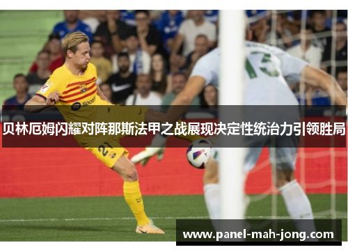 贝林厄姆闪耀对阵那斯法甲之战展现决定性统治力引领胜局