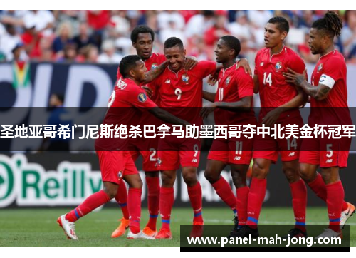 圣地亚哥希门尼斯绝杀巴拿马助墨西哥夺中北美金杯冠军