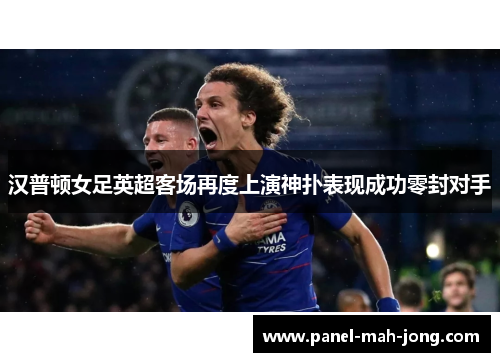 汉普顿女足英超客场再度上演神扑表现成功零封对手