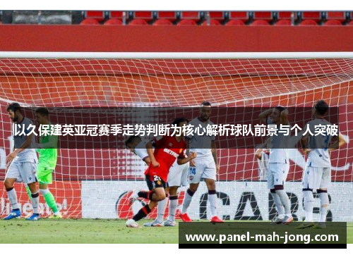 以久保建英亚冠赛季走势判断为核心解析球队前景与个人突破