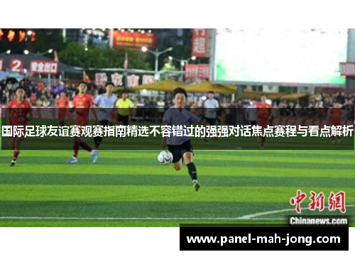 国际足球友谊赛观赛指南精选不容错过的强强对话焦点赛程与看点解析