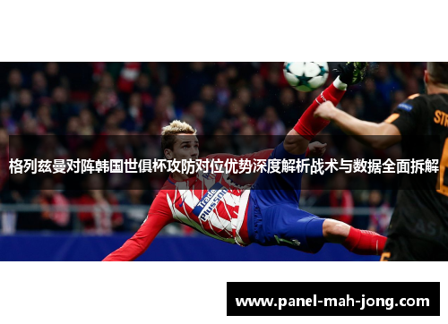 格列兹曼对阵韩国世俱杯攻防对位优势深度解析战术与数据全面拆解 格列兹曼对阵韩国世俱杯攻防对位优势深度解析战术与数据全面拆解