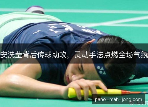 安洗莹背后传球助攻,灵动手法点燃全场气氛 安洗莹背后传球助攻,灵动手法点燃全场气氛