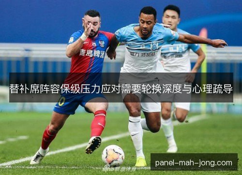替补席阵容保级压力应对需要轮换深度与心理疏导 替补席阵容保级压力应对需要轮换深度与心理疏导